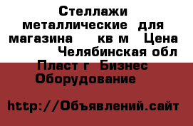 Стеллажи металлические, для магазина 130 кв.м › Цена ­ 2 500 - Челябинская обл., Пласт г. Бизнес » Оборудование   